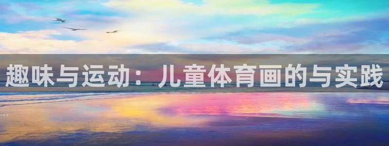 JJB竞技宝官方正版app娱乐首页网站大全:趣味与运动:儿童